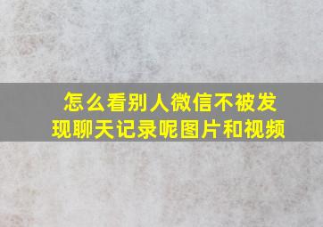 怎么看别人微信不被发现聊天记录呢图片和视频