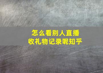 怎么看别人直播收礼物记录呢知乎