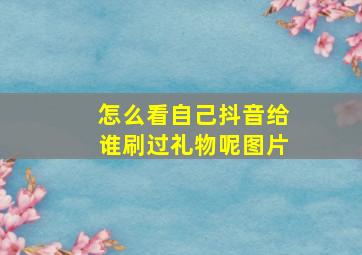 怎么看自己抖音给谁刷过礼物呢图片