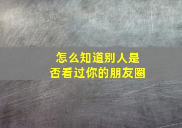 怎么知道别人是否看过你的朋友圈