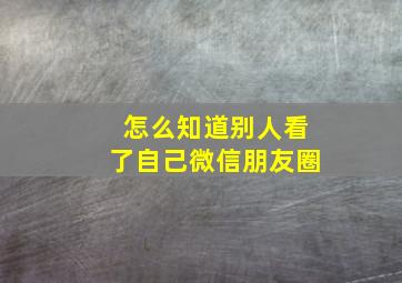 怎么知道别人看了自己微信朋友圈