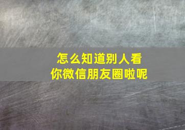 怎么知道别人看你微信朋友圈啦呢