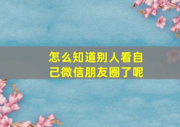 怎么知道别人看自己微信朋友圈了呢