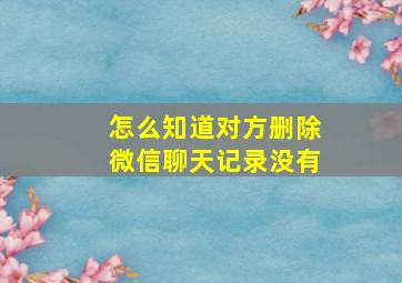 怎么知道对方删除微信聊天记录没有