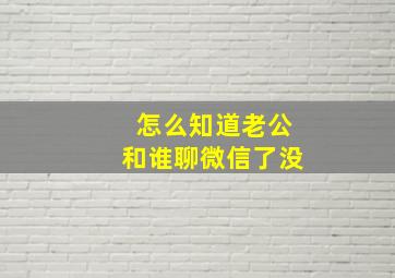 怎么知道老公和谁聊微信了没