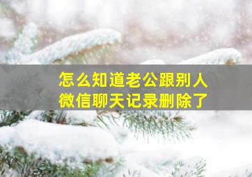 怎么知道老公跟别人微信聊天记录删除了