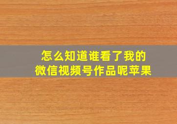 怎么知道谁看了我的微信视频号作品呢苹果