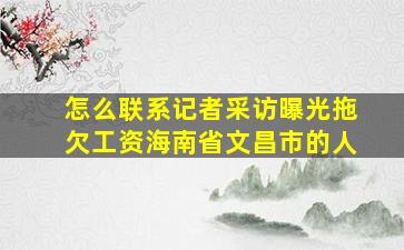 怎么联系记者采访曝光拖欠工资海南省文昌市的人