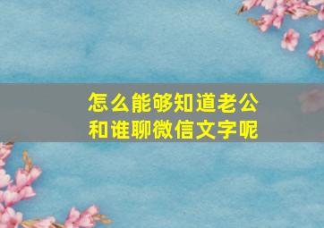 怎么能够知道老公和谁聊微信文字呢