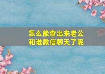 怎么能查出来老公和谁微信聊天了呢