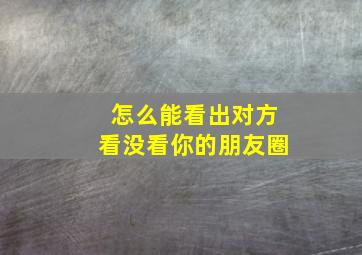 怎么能看出对方看没看你的朋友圈