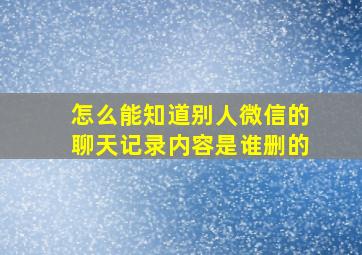 怎么能知道别人微信的聊天记录内容是谁删的