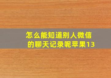 怎么能知道别人微信的聊天记录呢苹果13