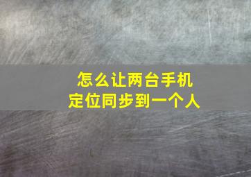 怎么让两台手机定位同步到一个人