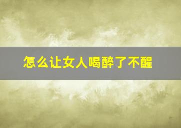 怎么让女人喝醉了不醒