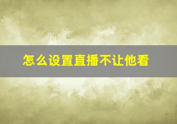 怎么设置直播不让他看