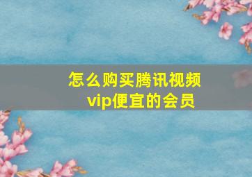 怎么购买腾讯视频vip便宜的会员