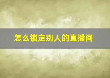 怎么锁定别人的直播间