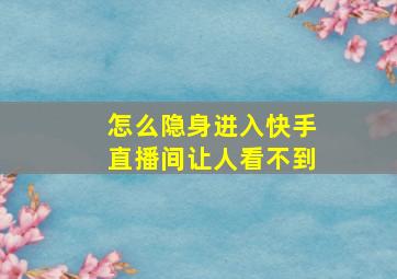 怎么隐身进入快手直播间让人看不到