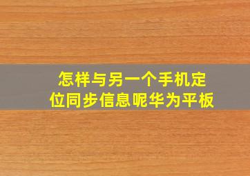 怎样与另一个手机定位同步信息呢华为平板