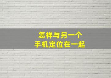 怎样与另一个手机定位在一起