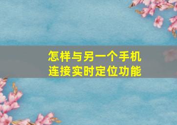 怎样与另一个手机连接实时定位功能