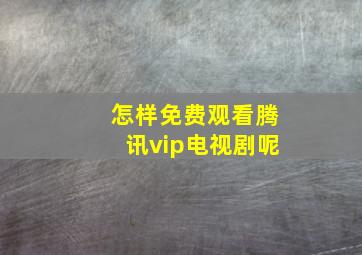 怎样免费观看腾讯vip电视剧呢