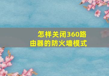 怎样关闭360路由器的防火墙模式