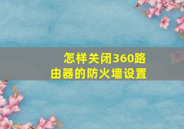 怎样关闭360路由器的防火墙设置