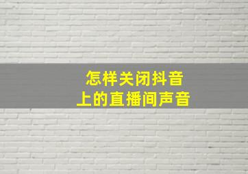 怎样关闭抖音上的直播间声音