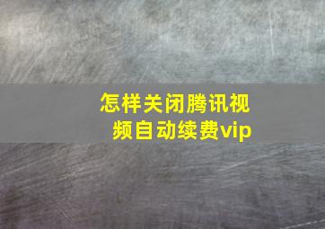 怎样关闭腾讯视频自动续费vip