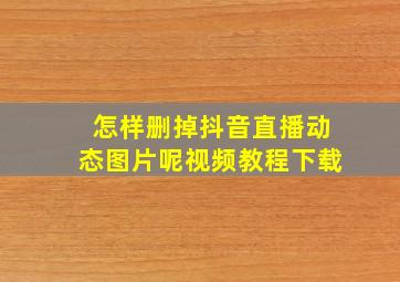 怎样删掉抖音直播动态图片呢视频教程下载