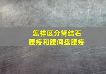 怎样区分肾结石腰疼和腰间盘腰疼