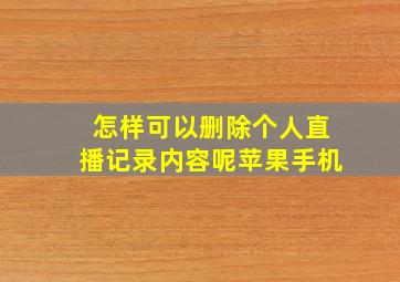 怎样可以删除个人直播记录内容呢苹果手机