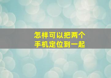 怎样可以把两个手机定位到一起