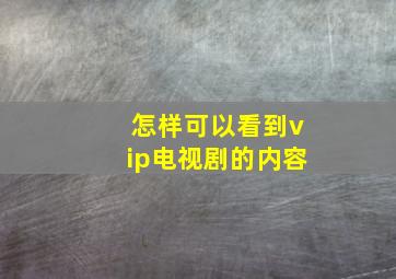 怎样可以看到vip电视剧的内容