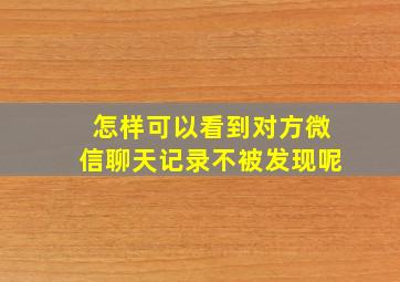 怎样可以看到对方微信聊天记录不被发现呢