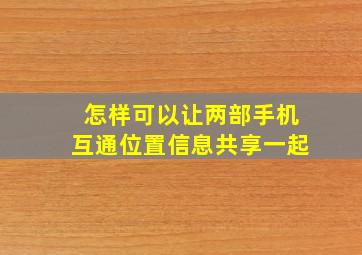 怎样可以让两部手机互通位置信息共享一起