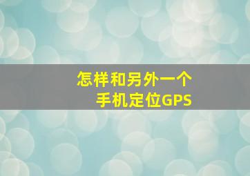 怎样和另外一个手机定位GPS