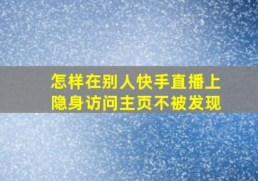 怎样在别人快手直播上隐身访问主页不被发现