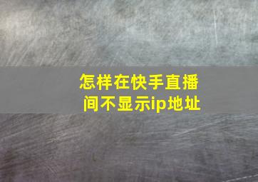 怎样在快手直播间不显示ip地址