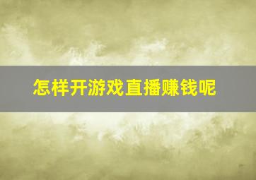 怎样开游戏直播赚钱呢