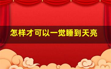 怎样才可以一觉睡到天亮