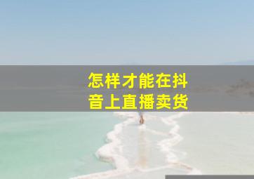 怎样才能在抖音上直播卖货