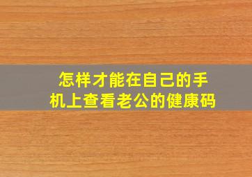 怎样才能在自己的手机上查看老公的健康码