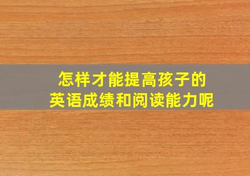 怎样才能提高孩子的英语成绩和阅读能力呢