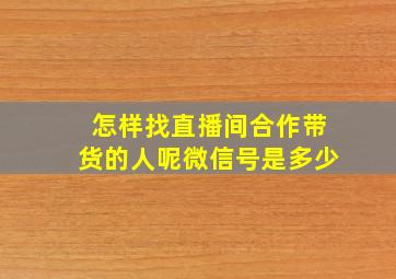 怎样找直播间合作带货的人呢微信号是多少