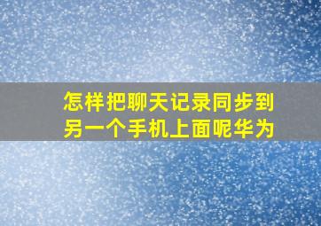 怎样把聊天记录同步到另一个手机上面呢华为