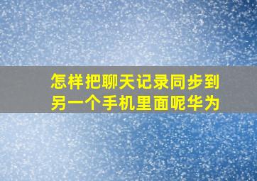 怎样把聊天记录同步到另一个手机里面呢华为