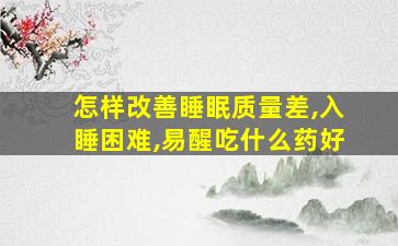 怎样改善睡眠质量差,入睡困难,易醒吃什么药好